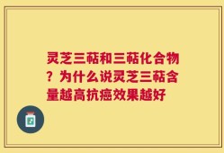 灵芝三萜和三萜化合物？为什么说灵芝三萜含量越高抗癌效果越好