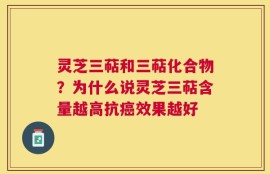 灵芝三萜和三萜化合物？为什么说灵芝三萜含量越高抗癌效果越好