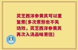 灵芝西洋参黄芪可以重复煮(多次煮熬也不失功效，灵芝西洋参黄芪再次入汤品味更佳)