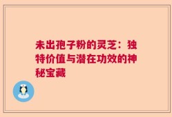 未出孢子粉的灵芝：独特价值与潜在功效的神秘宝藏