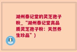 湖州泰记堂的灵芝孢子粉_“湖州泰记堂高品质灵芝孢子粉：天然养生珍品”)