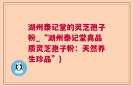 湖州泰记堂的灵芝孢子粉_“湖州泰记堂高品质灵芝孢子粉：天然养生珍品”)