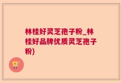 林桂好灵芝孢子粉_林桂好品牌优质灵芝孢子粉)