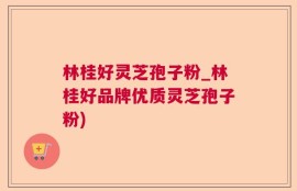 林桂好灵芝孢子粉_林桂好品牌优质灵芝孢子粉)