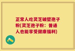 正常人吃灵芝破壁孢子粉(灵芝孢子粉：普通人也能享受健康福利)