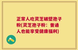 正常人吃灵芝破壁孢子粉(灵芝孢子粉：普通人也能享受健康福利)