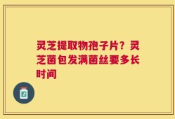 灵芝提取物孢子片？灵芝菌包发满菌丝要多长时间