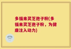 多福来灵芝孢子粉(多福来灵芝孢子粉，为健康注入动力)