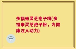 多福来灵芝孢子粉(多福来灵芝孢子粉，为健康注入动力)
