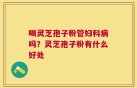 喝灵芝孢子粉管妇科病吗？灵芝孢子粉有什么好处