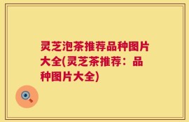 灵芝泡茶推荐品种图片大全(灵芝茶推荐：品种图片大全)