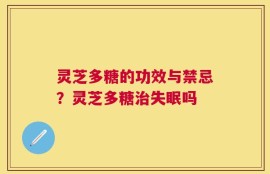灵芝多糖的功效与禁忌？灵芝多糖治失眠吗