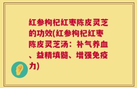 红参枸杞红枣陈皮灵芝的功效(红参枸杞红枣陈皮灵芝汤：补气养血、益精填髓、增强免疫力)