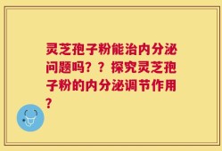 灵芝孢子粉能治内分泌问题吗？？探究灵芝孢子粉的内分泌调节作用？