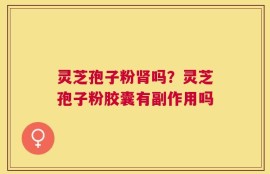 灵芝孢子粉肾吗？灵芝孢子粉胶囊有副作用吗