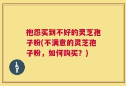抱怨买到不好的灵芝孢子粉(不满意的灵芝孢子粉，如何购买？)