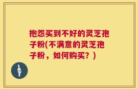 抱怨买到不好的灵芝孢子粉(不满意的灵芝孢子粉，如何购买？)