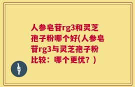 人参皂苷rg3和灵芝孢子粉哪个好(人参皂苷rg3与灵芝孢子粉比较：哪个更优？)