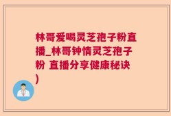 林哥爱喝灵芝孢子粉直播_林哥钟情灵芝孢子粉 直播分享健康秘诀)