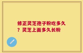 修正灵芝孢子粉吃多久？灵芝上面多久长粉
