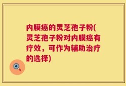 内膜癌的灵芝孢子粉(灵芝孢子粉对内膜癌有疗效，可作为辅助治疗的选择)