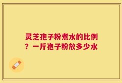 灵芝孢子粉煮水的比例？一斤孢子粉放多少水