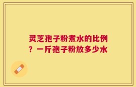 灵芝孢子粉煮水的比例？一斤孢子粉放多少水