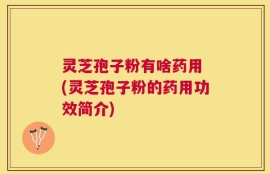 灵芝孢子粉有啥药用 (灵芝孢子粉的药用功效简介)