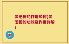 灵芝粉的作用如何(灵芝粉的功效及作用详解)