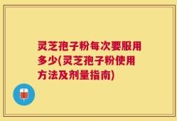 灵芝孢子粉每次要服用多少(灵芝孢子粉使用方法及剂量指南)