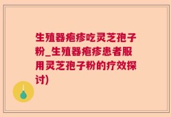 生殖器疱疹吃灵芝孢子粉_生殖器疱疹患者服用灵芝孢子粉的疗效探讨)