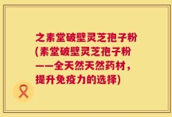 之素堂破壁灵芝孢子粉(素堂破壁灵芝孢子粉——全天然天然药材，提升免疫力的选择)