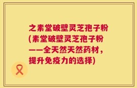 之素堂破壁灵芝孢子粉(素堂破壁灵芝孢子粉——全天然天然药材，提升免疫力的选择)