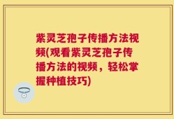紫灵芝孢子传播方法视频(观看紫灵芝孢子传播方法的视频，轻松掌握种植技巧)