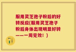 服用灵芝孢子粉后的好转反应(服用灵芝孢子粉后身体出现明显好转——一周见效！)