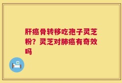 肝癌骨转移吃孢子灵芝粉？灵芝对肺癌有奇效吗