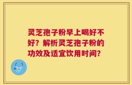 灵芝孢子粉早上喝好不好？解析灵芝孢子粉的功效及适宜饮用时间？