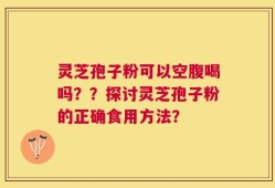 灵芝孢子粉可以空腹喝吗？？探讨灵芝孢子粉的正确食用方法？