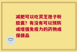 减肥可以吃灵芝孢子粉胶囊？有没有可以预防或增强免疫力的药物或保健品