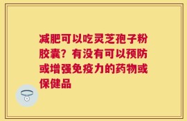 减肥可以吃灵芝孢子粉胶囊？有没有可以预防或增强免疫力的药物或保健品