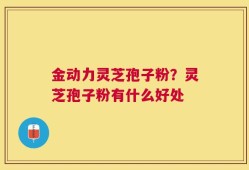 金动力灵芝孢子粉？灵芝孢子粉有什么好处