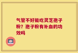 气管不好能吃灵芝孢子粉？孢子粉有补血的功效吗