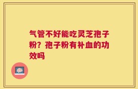 气管不好能吃灵芝孢子粉？孢子粉有补血的功效吗