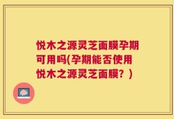 悦木之源灵芝面膜孕期可用吗(孕期能否使用悦木之源灵芝面膜？)