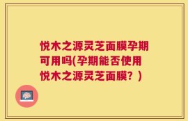 悦木之源灵芝面膜孕期可用吗(孕期能否使用悦木之源灵芝面膜？)
