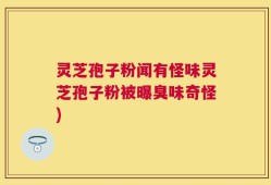灵芝孢子粉闻有怪味灵芝孢子粉被曝臭味奇怪)