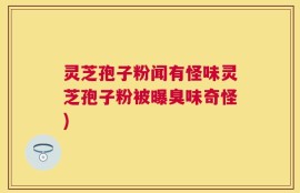 灵芝孢子粉闻有怪味灵芝孢子粉被曝臭味奇怪)