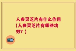 人参灵芝片有什么作用(人参灵芝片有哪些功效？)