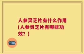 人参灵芝片有什么作用(人参灵芝片有哪些功效？)