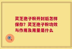 灵芝孢子粉开封后怎样保存？灵芝孢子粉功效与作用及用量是什么